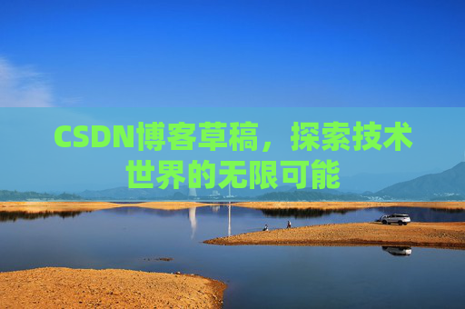 CSDN博客草稿，探索技术世界的无限可能